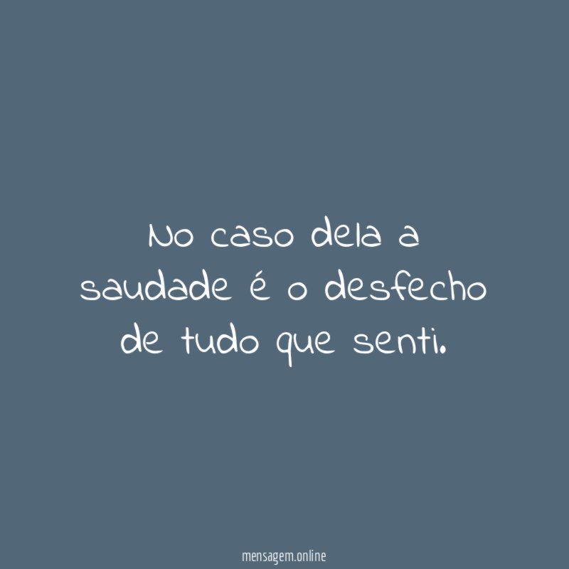 No caso dela a saudade é o desfecho de tudo que senti