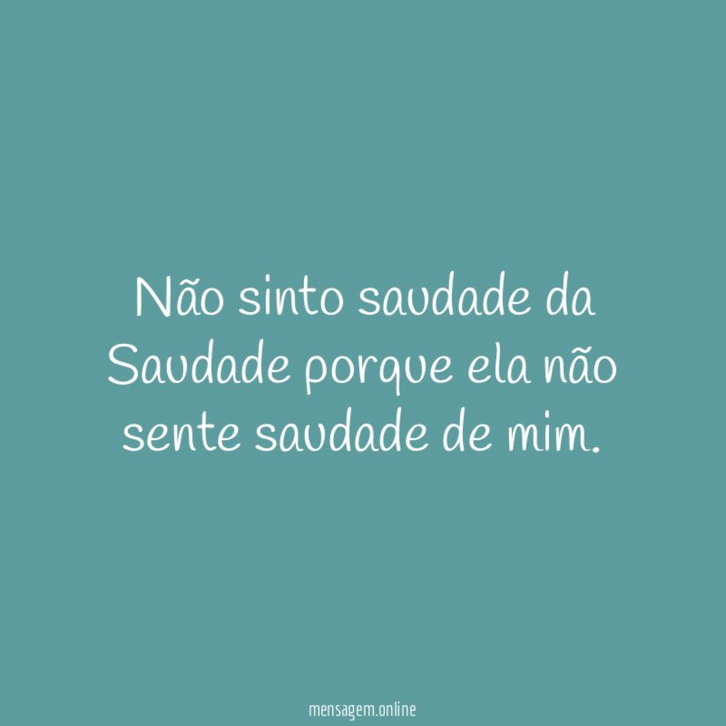 Não sinto saudade da Saudade porque ela não