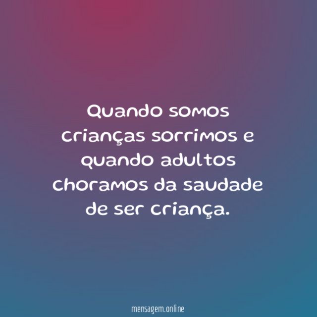 Quando somos crianças sorrimos e quando adultos choramos