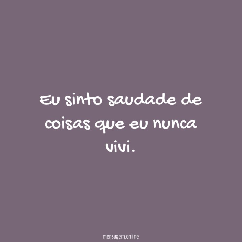 Eu sinto saudade de coisas que eu nunca vivi