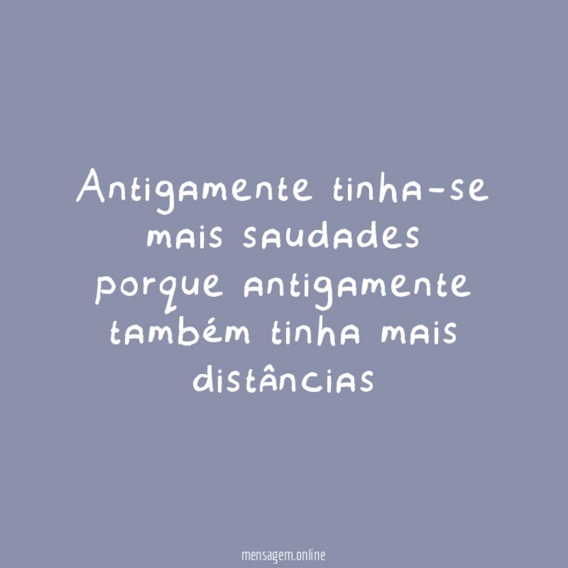 Antigamente tinha-se mais saudades porque antigamente também tinha mais distâncias