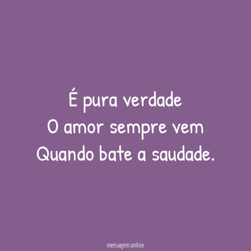 É pura verdade O amor sempre vem Quando bate a saudade