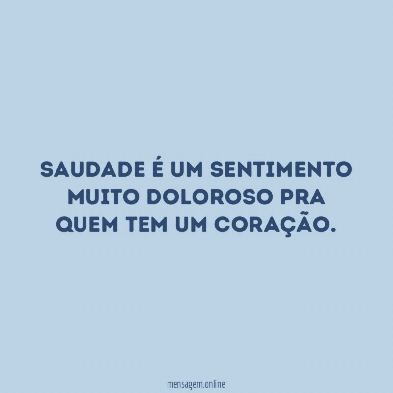 Saudade é um sentimento muito doloroso pra quem tem um coração