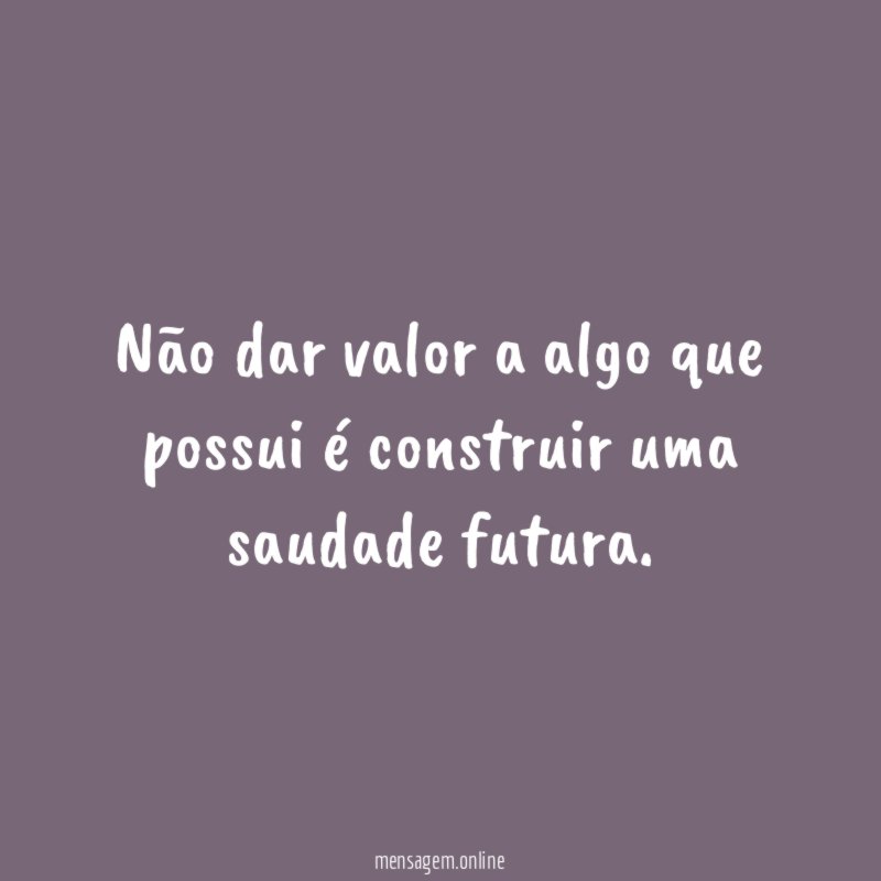 Não dar valor a algo que possui é construir uma saudade futura