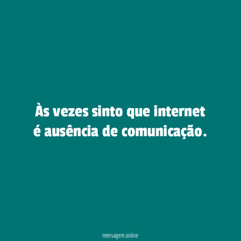 Às vezes sinto que internet é ausência de comunicação