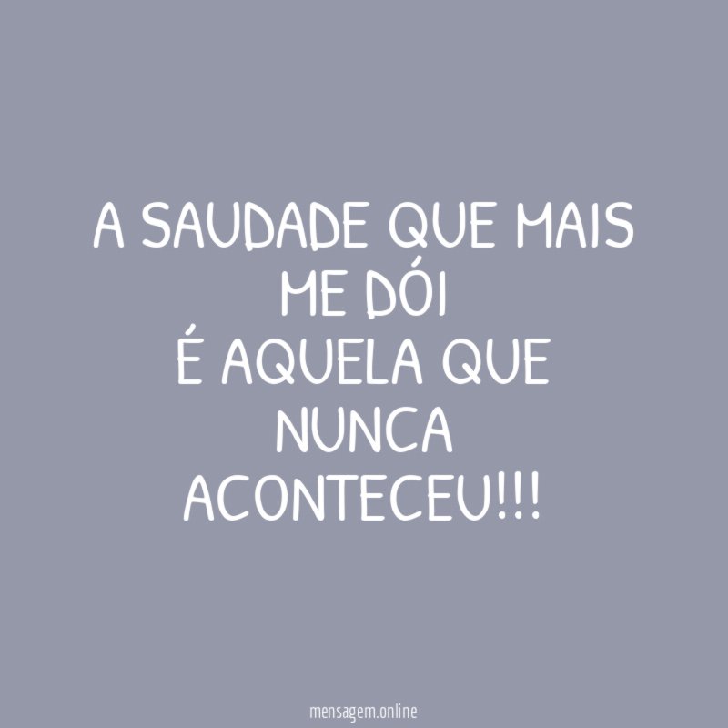 A saudade que mais me dói É aquela que nunca aconteceu