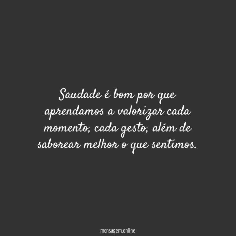 Saudade é bom por que aprendamos a valorizar cada momento