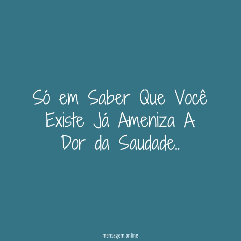 Só em Saber Que Você Existe Já Ameniza A Dor da Saudade