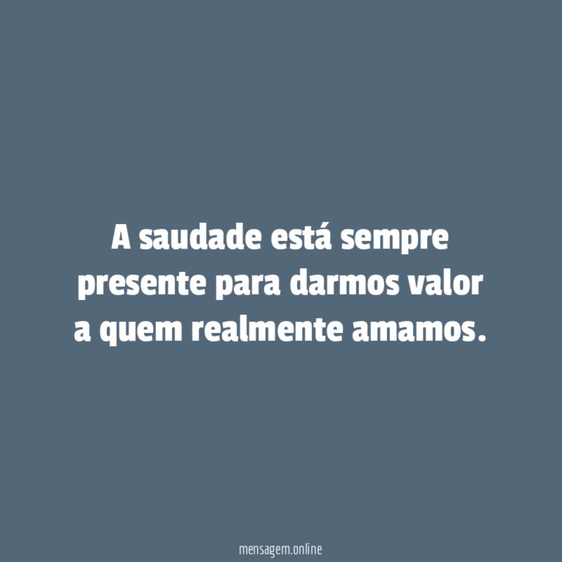 A saudade está sempre presente para darmos valor a quem realmente amamos