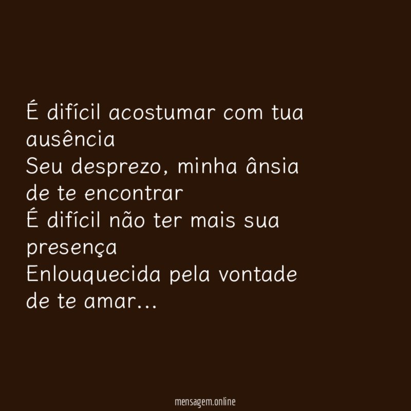 É difícil acostumar com tua ausência Seu desprezo