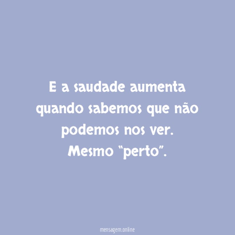 E a saudade aumenta quando sabemos que não podemos nos ver
