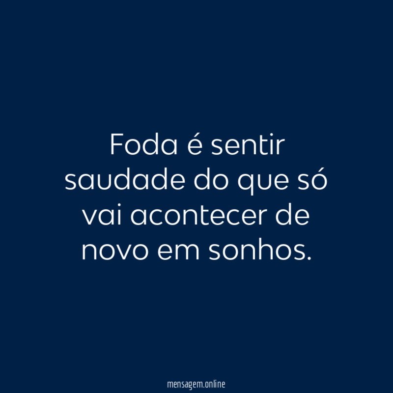 Foda é sentir saudade do que só vai acontecer de novo em sonhos