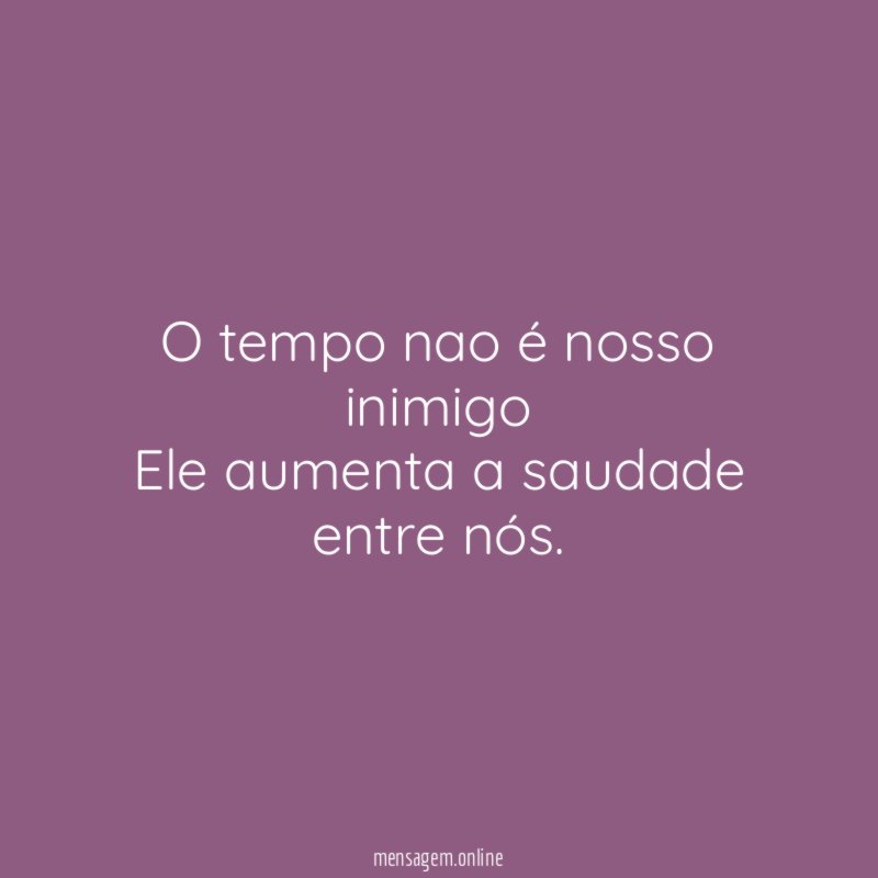 O tempo nao é nosso inimigo Ele aumenta a saudade entre nós