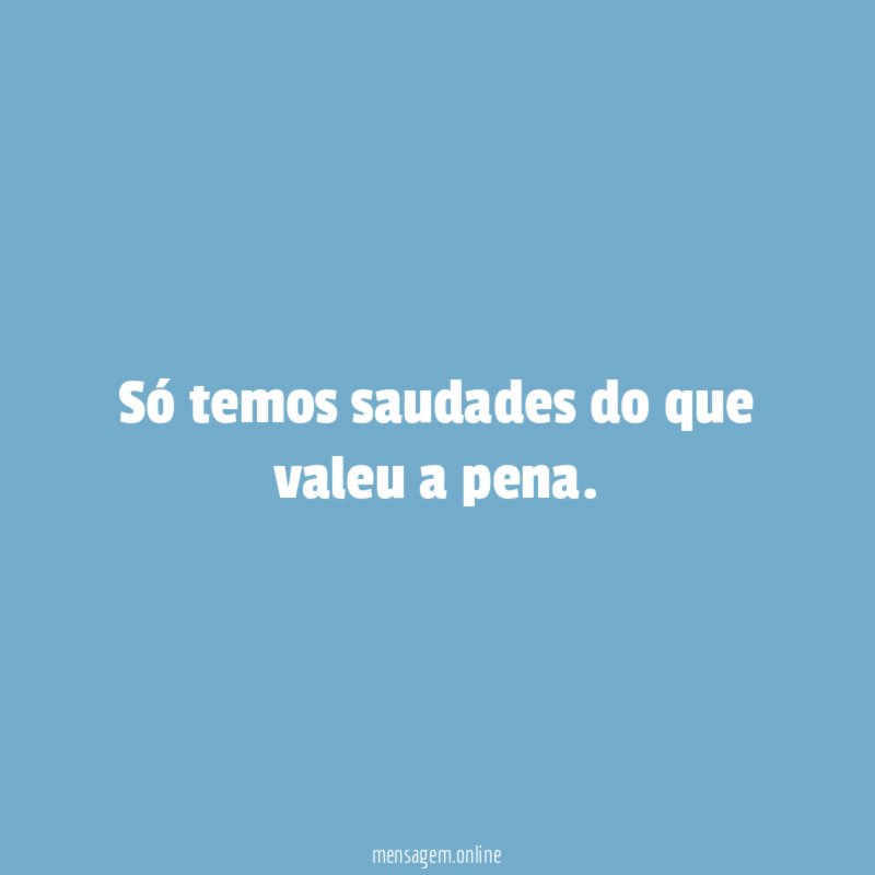 Só temos saudades do que valeu a pena