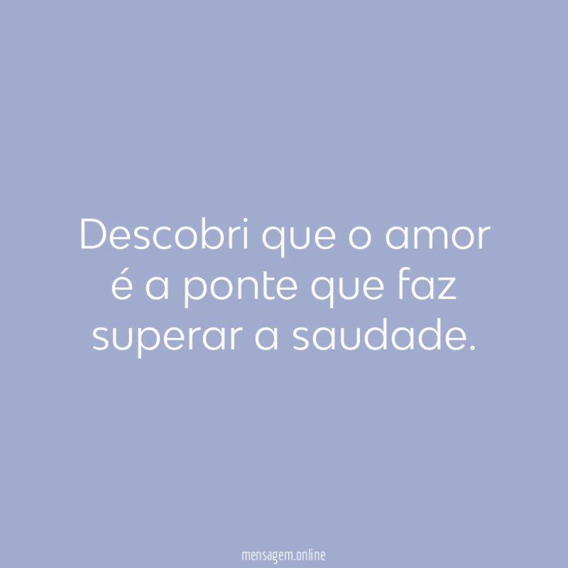 Descobri que o amor é a ponte que faz superar a saudade