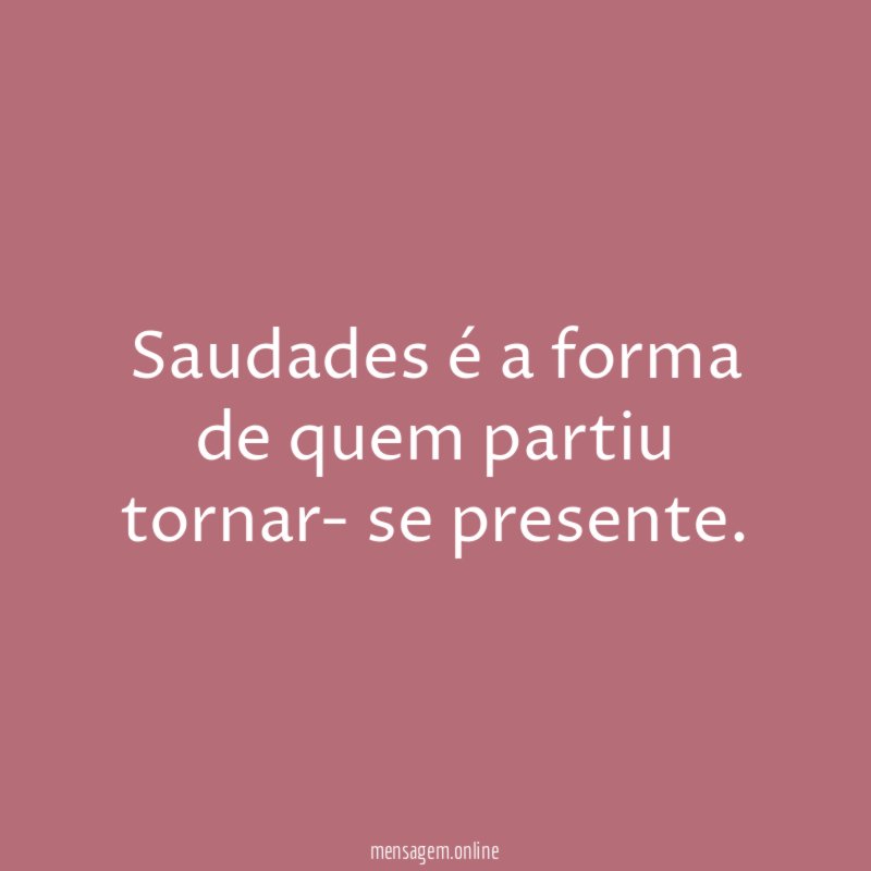 Saudades é a forma de quem partiu tornar- se presente