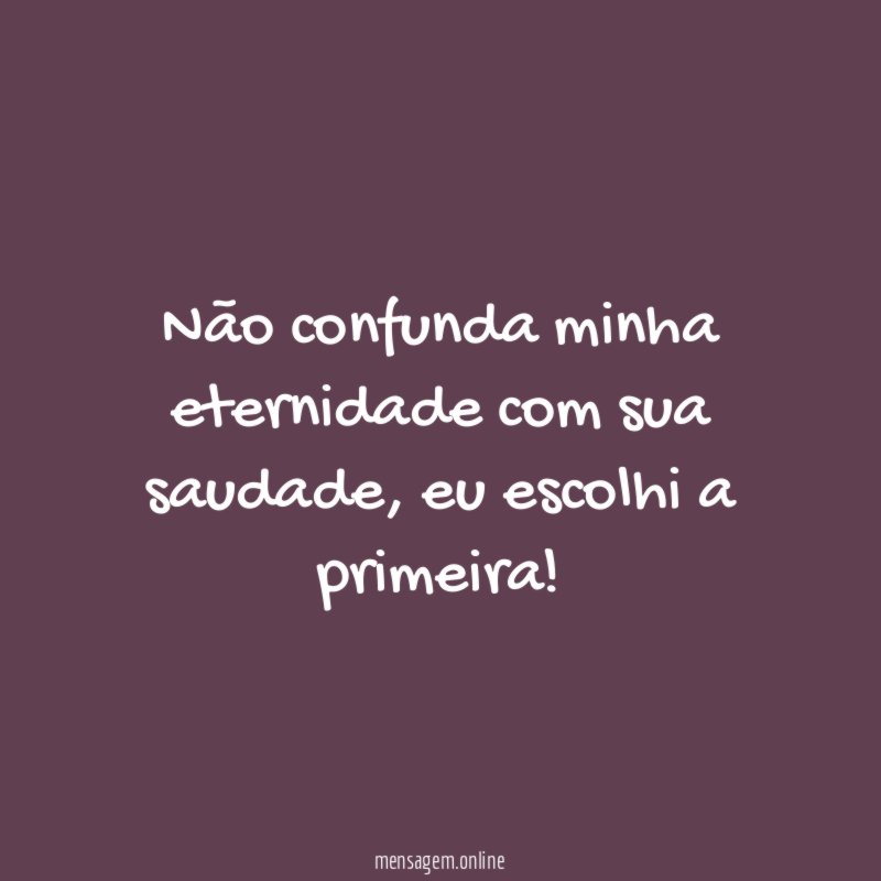 Não confunda minha eternidade com sua saudade