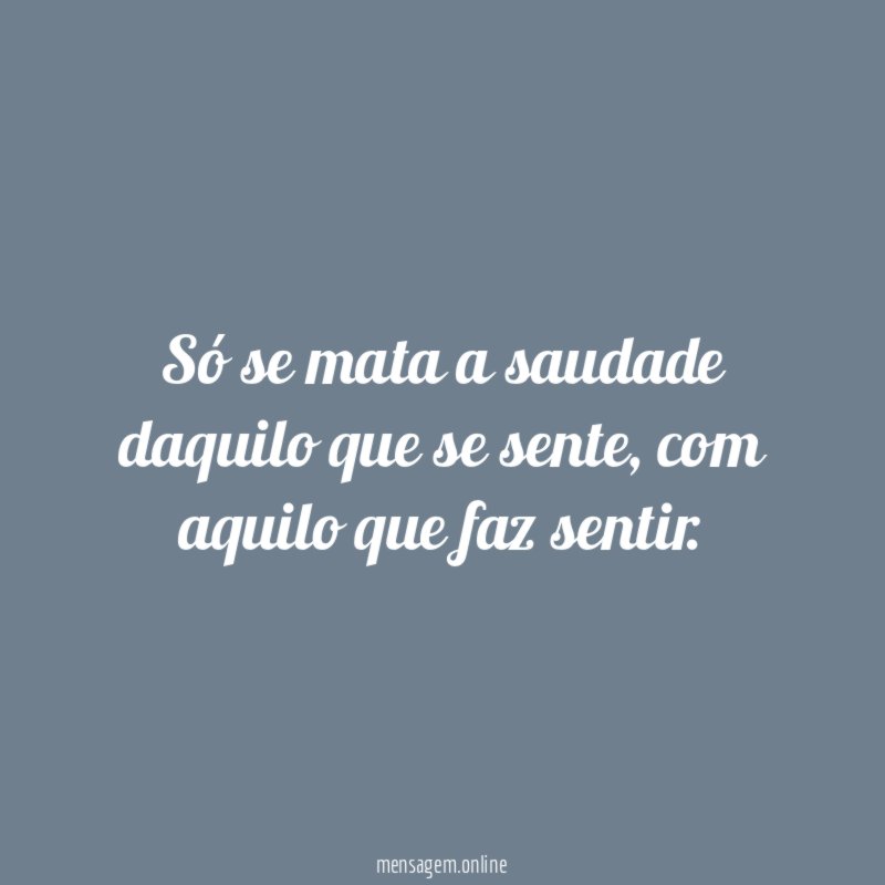 Só se mata a saudade daquilo que se sente