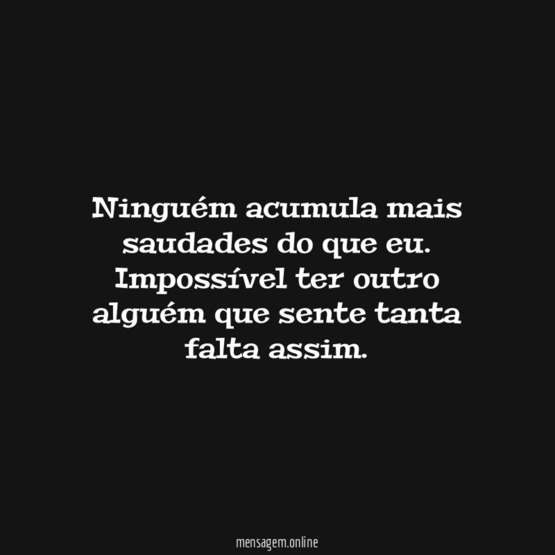 Ninguém acumula mais saudades do que eu