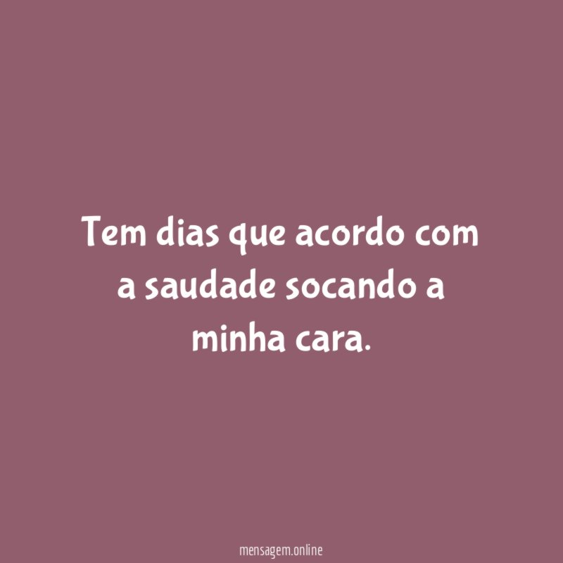 Tem dias que acordo com a saudade socando a minha cara