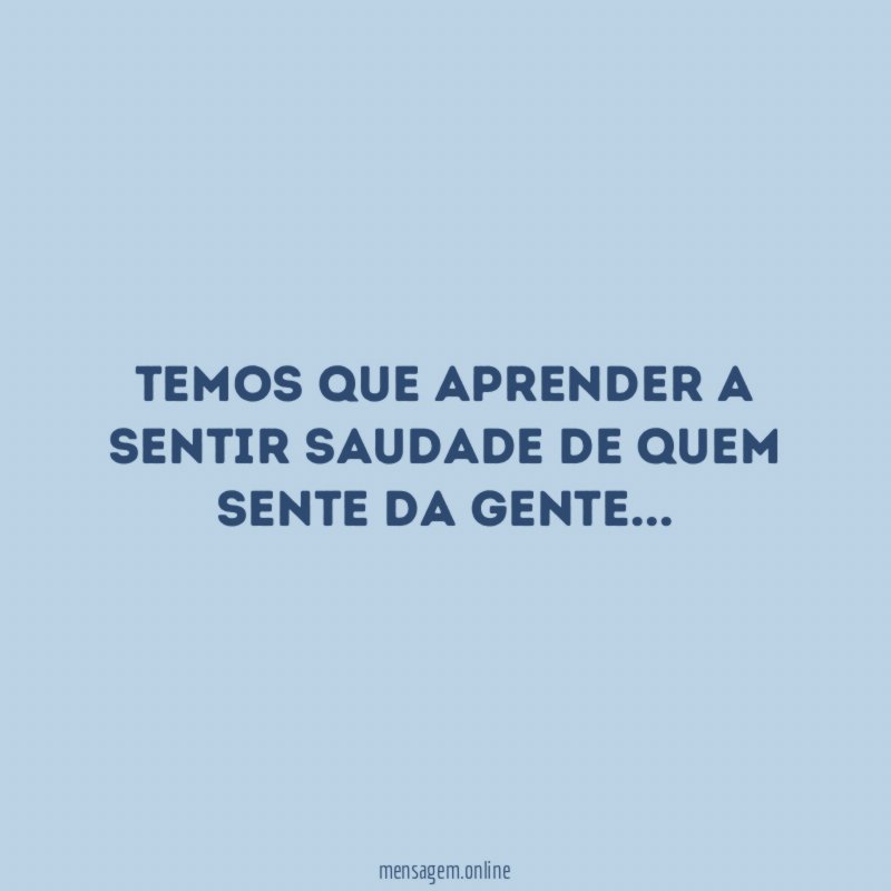 Temos que aprender a sentir saudade de quem sente da gente