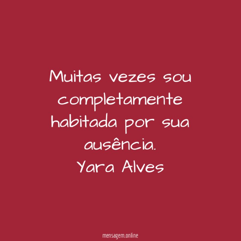 Muitas vezes sou completamente habitada por sua ausência.