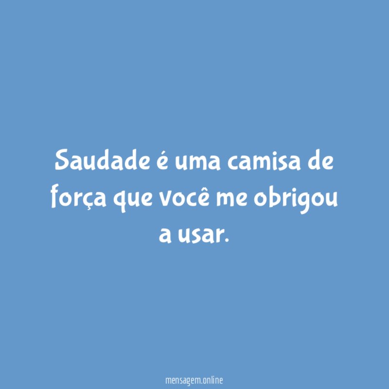 Saudade é uma camisa de força que você me obrigou a usar