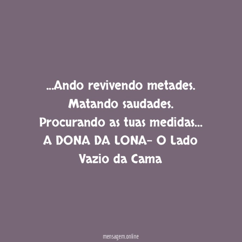 …Ando revivendo metades.
Matando saudades.
Procurando as tuas medidas…