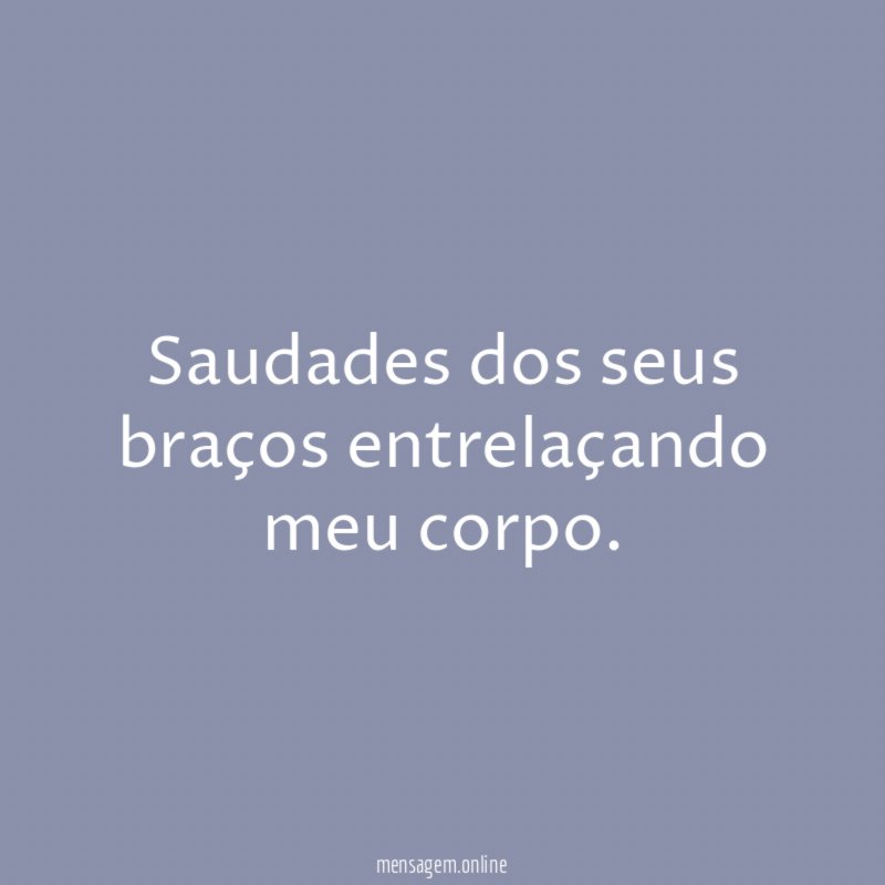 Saudades dos seus braços entrelaçando meu corpo