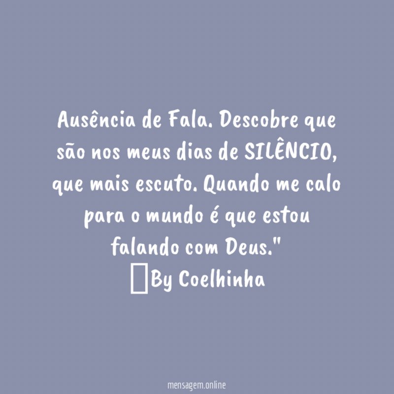 "Ausência de Fala. Descobre que são nos meus dias de SILÊNCIO, que mais escuto. Quando me calo para o mundo é que estou falando com Deus."
