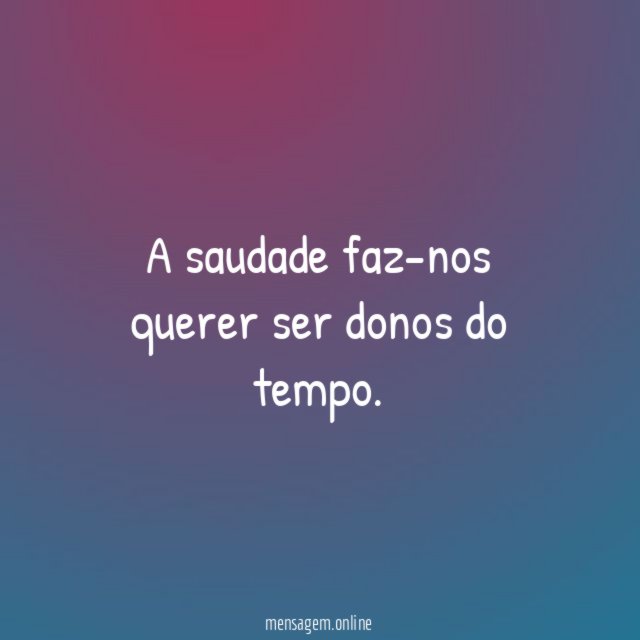 A saudade faz-nos querer ser donos do tempo