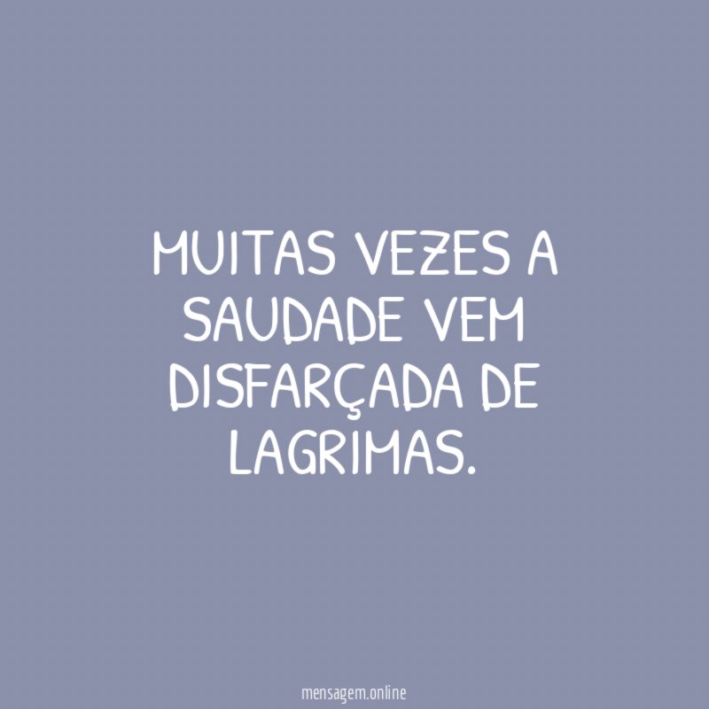 Muitas vezes a saudade vem disfarçada de lagrimas