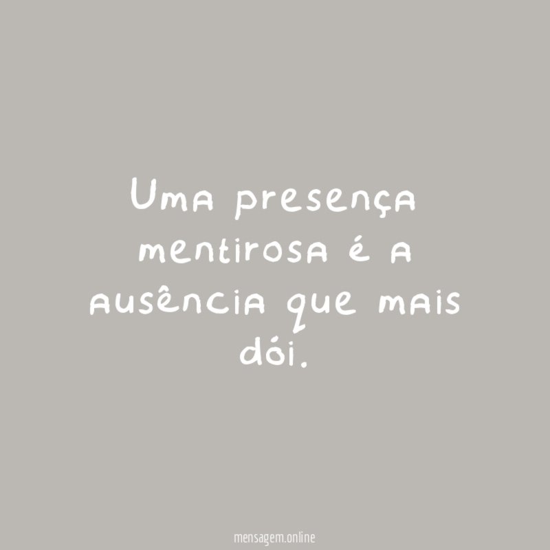 Uma presença mentirosa é a ausência que mais dói