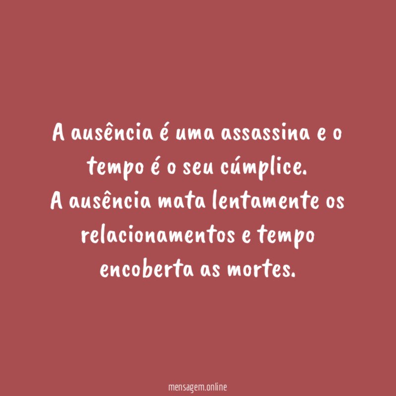 A ausência é uma assassina e o tempo é o seu cúmplice.