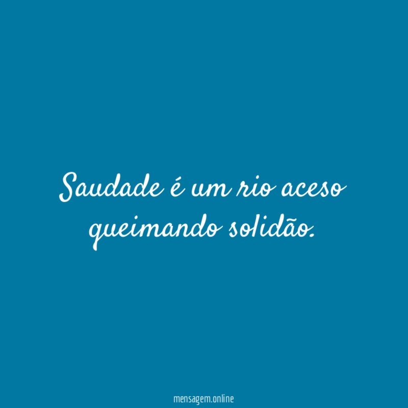 Saudade é um rio aceso queimando solidão