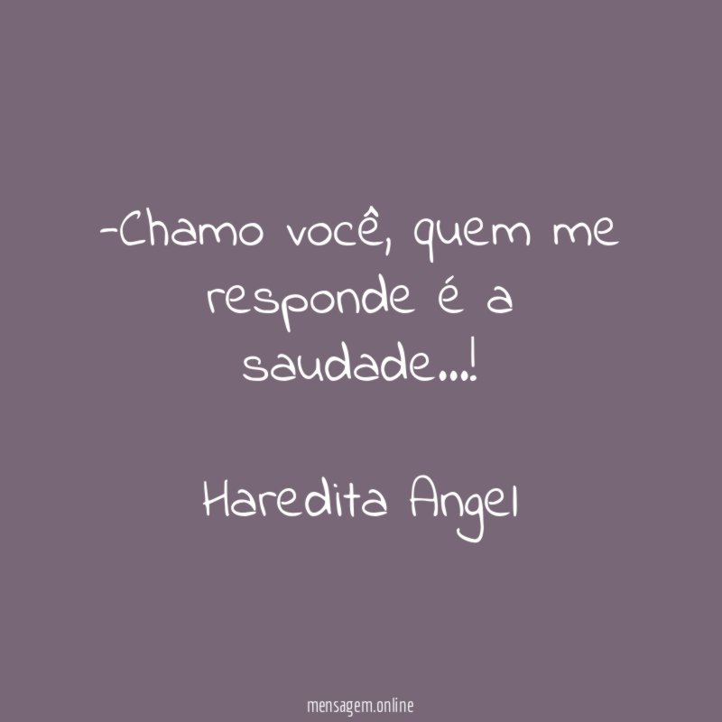-Chamo você, quem me responde é a saudade…!