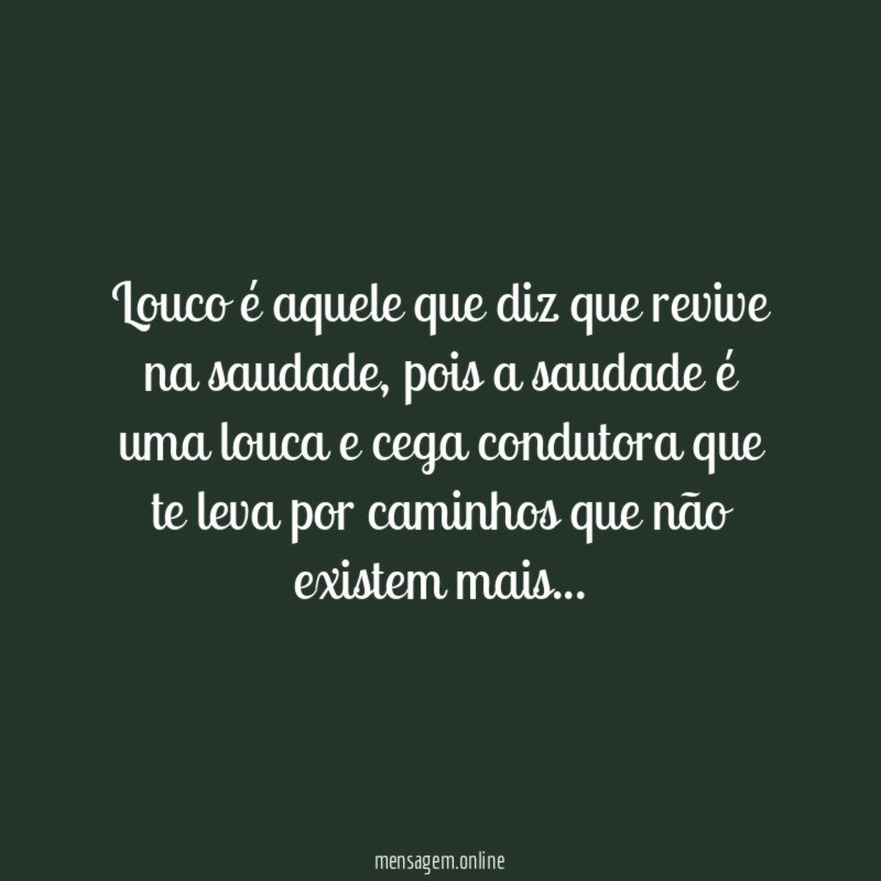 Louco é aquele que diz que revive na saudade