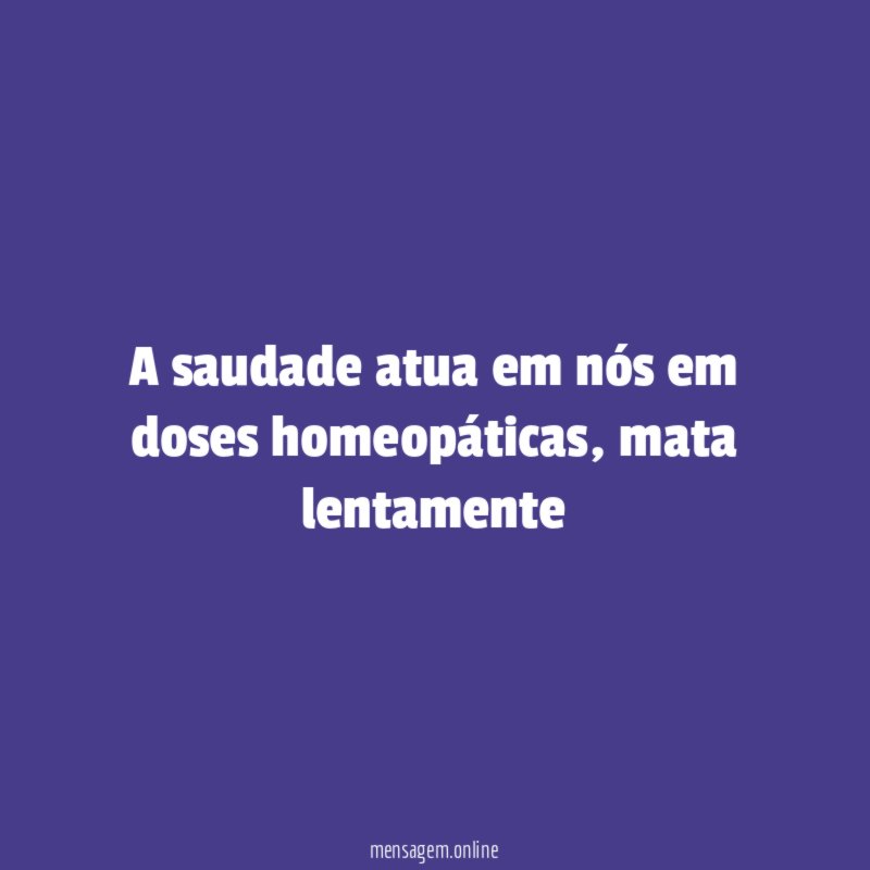 A saudade atua em nós em doses homeopáticas