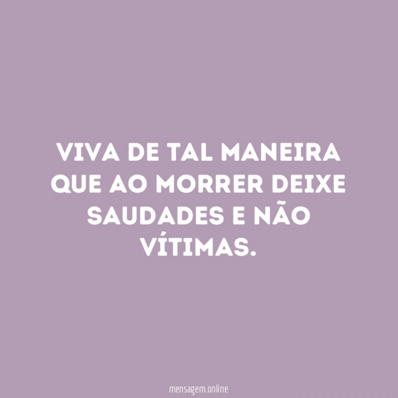 Viva de tal maneira que ao morrer deixe