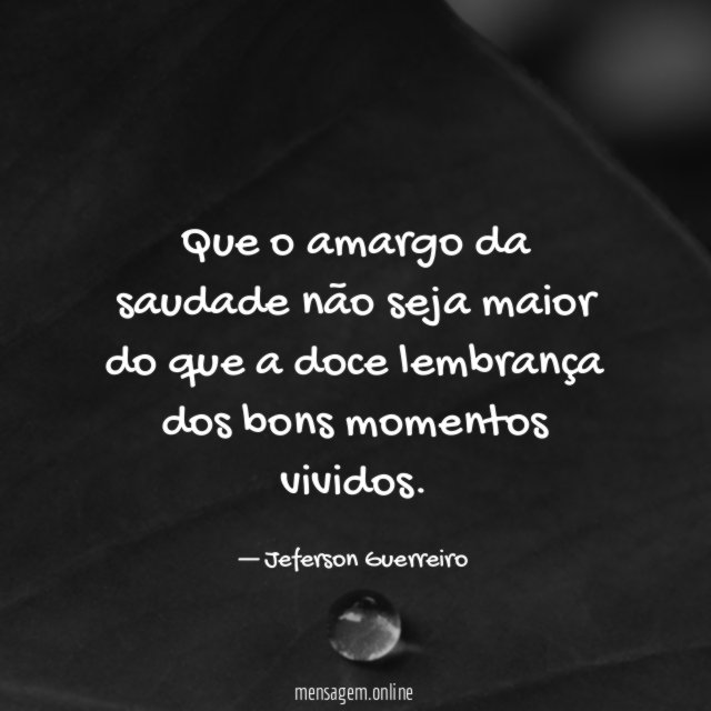 Que o amargo da saudade não seja maior