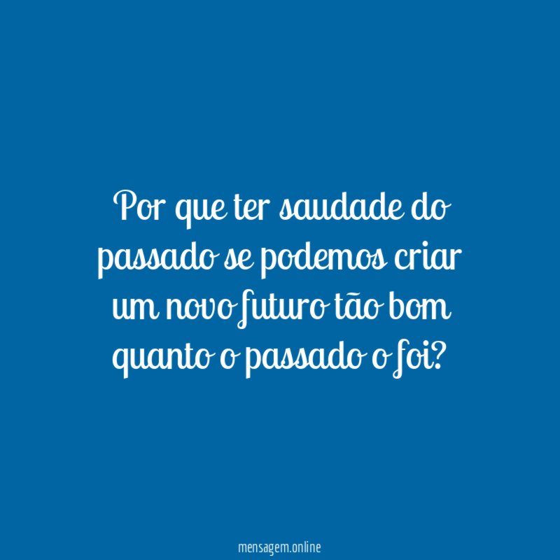 Por que ter saudade do passado se podemos