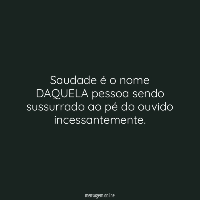 Saudade é o nome DAQUELA pessoa sendo sussurrado ao pé do ouvido incessantemente