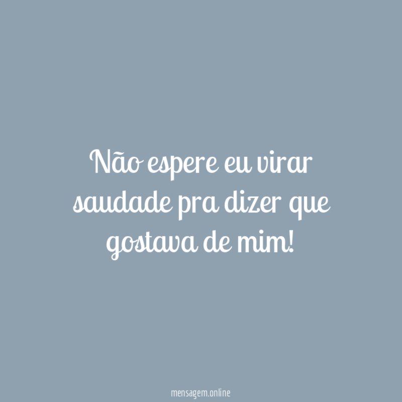 Não espere eu virar saudade pra dizer que gostava de mim