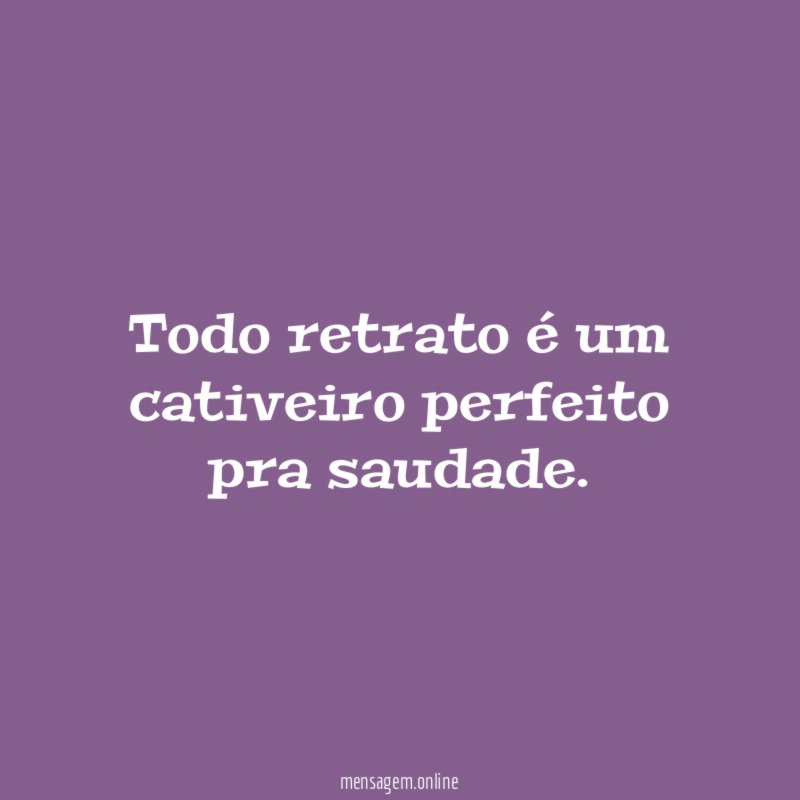 Todo retrato é um cativeiro perfeito pra saudade