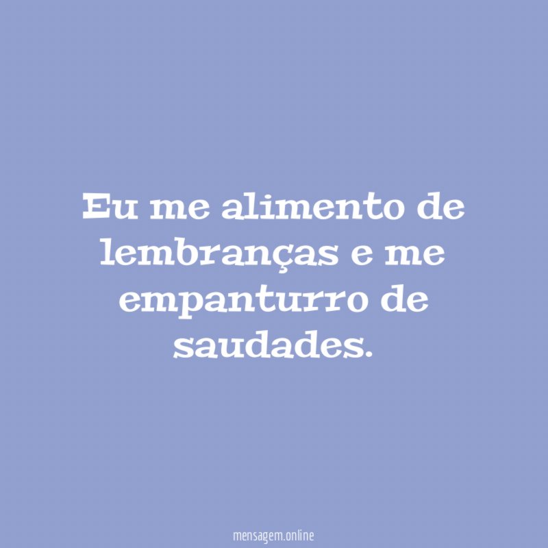 Eu me alimento de lembranças e me empanturro de saudades