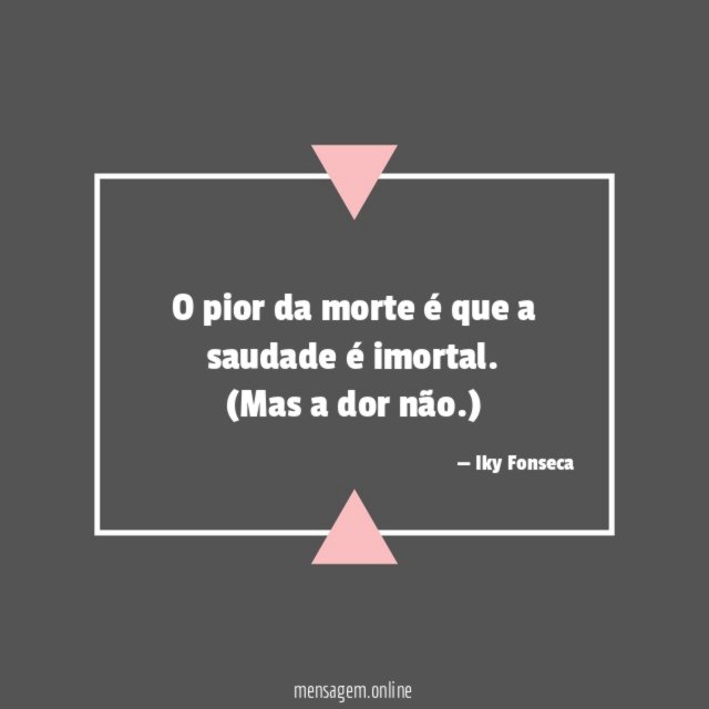 O pior da morte é que a saudade é imortal