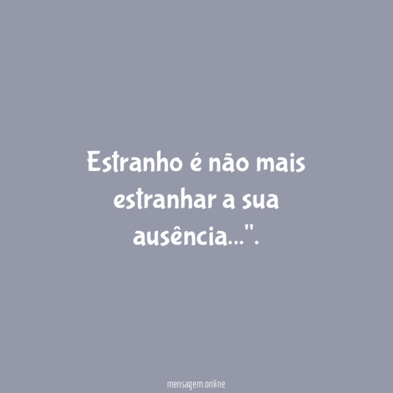 Estranho é não mais estranhar a sua ausência