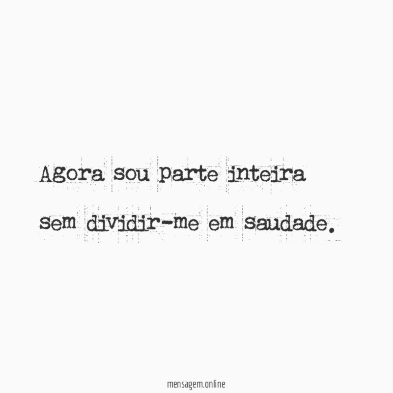 Agora sou parte inteira sem dividir-me em saudade