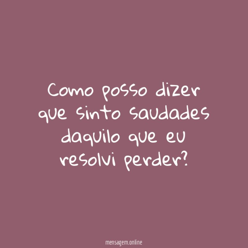 Como posso dizer que sinto saudades daquilo que eu resolvi perder