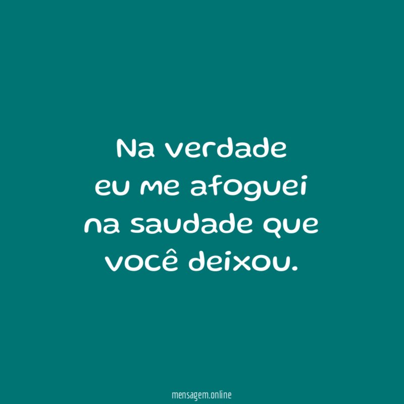 Na verdade eu me afoguei na saudade que você deixou